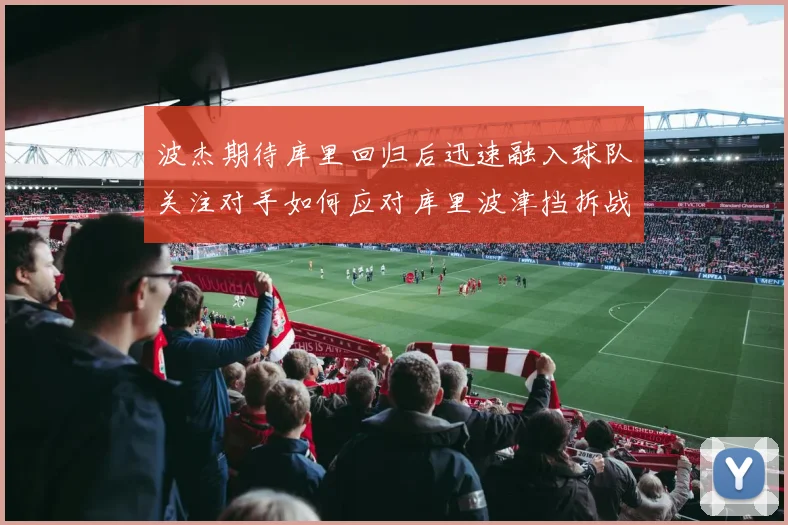 波杰期待库里回归后迅速融入球队关注对手如何应对库里波津挡拆战术