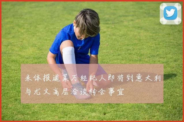 米体报道莱万经纪人即将到意大利与尤文高层洽谈转会事宜