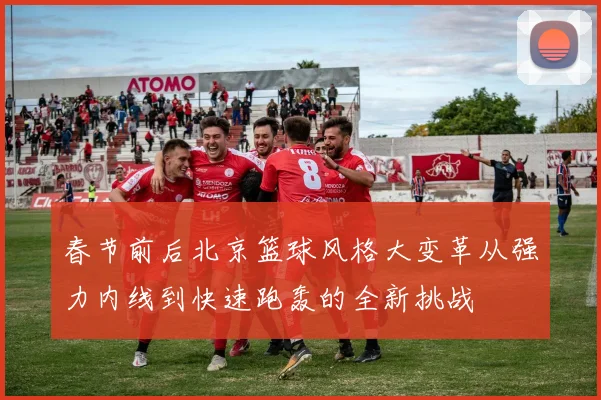 春节前后北京篮球风格大变革从强力内线到快速跑轰的全新挑战