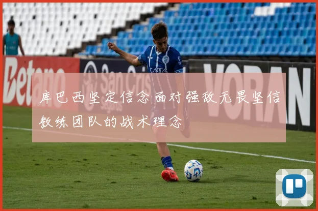 库巴西坚定信念面对强敌无畏坚信教练团队的战术理念