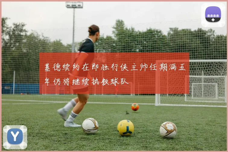 基德续约在即独行侠主帅任期满五年仍将继续执教球队