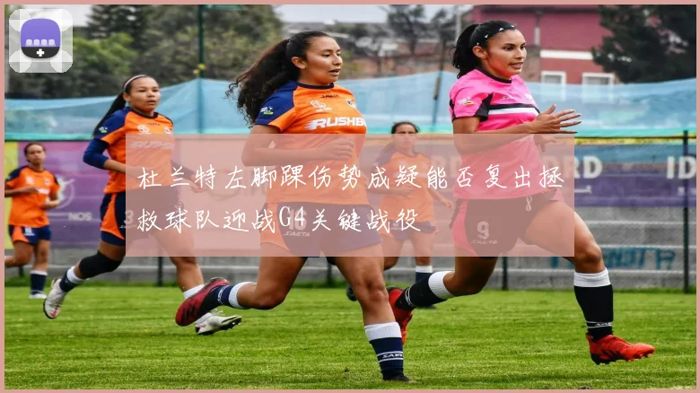 杜兰特左脚踝伤势成疑能否复出拯救球队迎战G4关键战役
