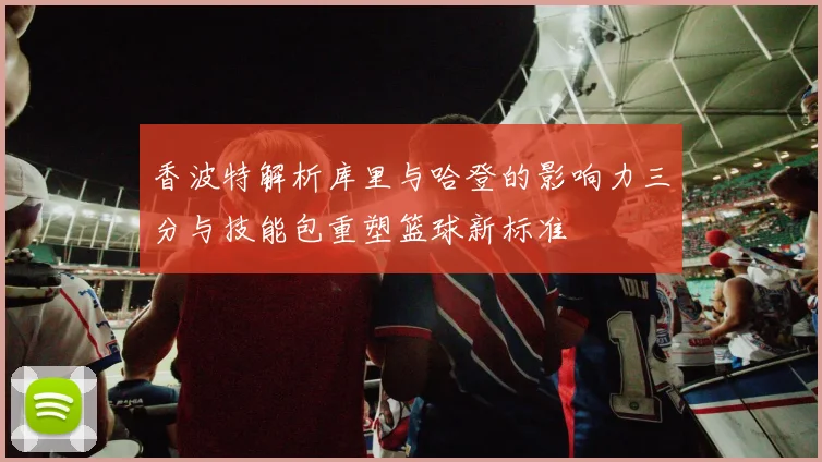 香波特解析库里与哈登的影响力三分与技能包重塑篮球新标准