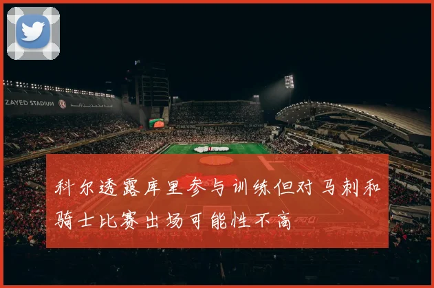科尔透露库里参与训练但对马刺和骑士比赛出场可能性不高