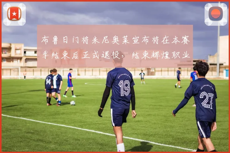 布鲁日门将米尼奥莱宣布将在本赛季结束后正式退役，结束辉煌职业生涯