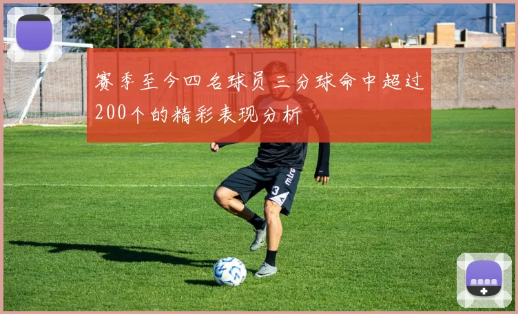 赛季至今四名球员三分球命中超过200个的精彩表现分析