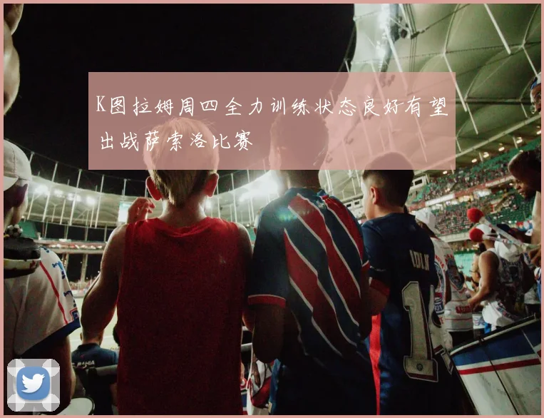 K图拉姆周四全力训练状态良好有望出战萨索洛比赛