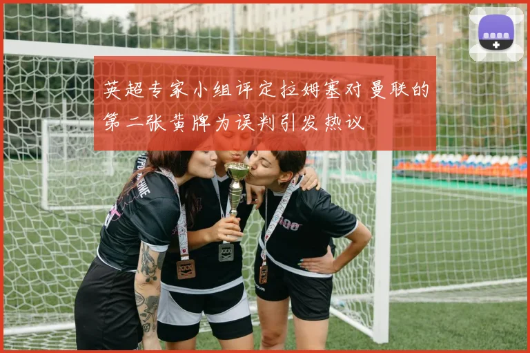 英超专家小组评定拉姆塞对曼联的第二张黄牌为误判引发热议