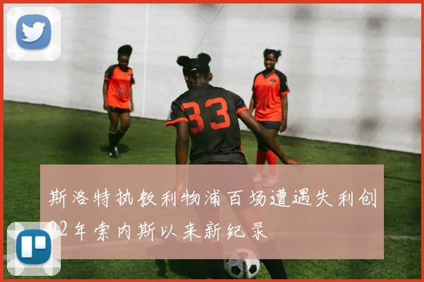 斯洛特执教利物浦百场遭遇失利创92年索内斯以来新纪录