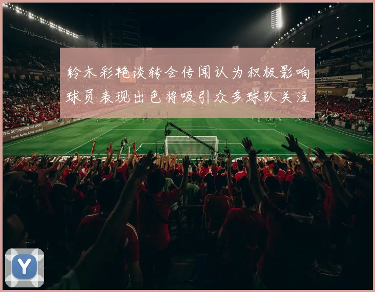 铃木彩艳谈转会传闻认为积极影响球员表现出色将吸引众多球队关注