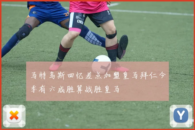 马特乌斯回忆差点加盟皇马拜仁今季有六成胜算战胜皇马