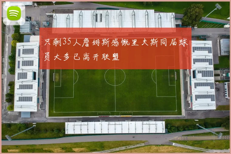只剩35人詹姆斯感慨里夫斯同届球员大多已离开联盟
