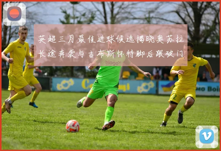 英超三月最佳进球候选揭晓奥苏拉长途奔袭与吉布斯怀特脚后跟破门精彩纷呈