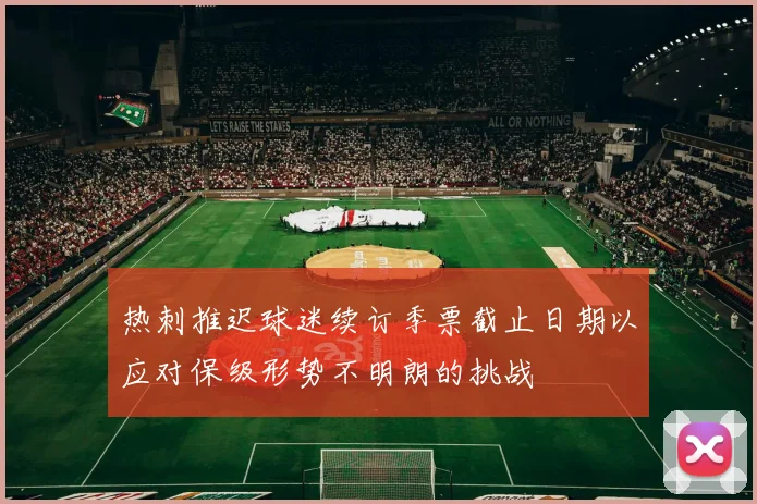 热刺推迟球迷续订季票截止日期以应对保级形势不明朗的挑战