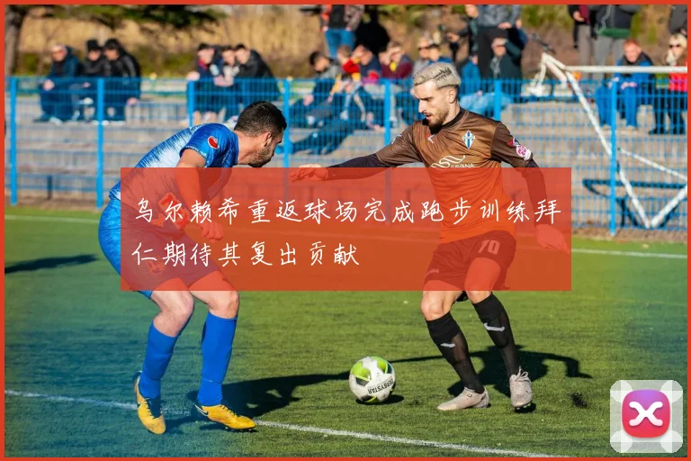 乌尔赖希重返球场完成跑步训练拜仁期待其复出贡献