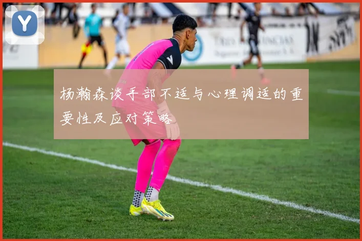 杨瀚森谈手部不适与心理调适的重要性及应对策略